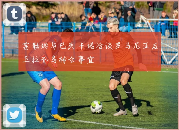 富勒姆与巴列卡诺洽谈罗马尼亚后卫拉齐乌转会事宜
