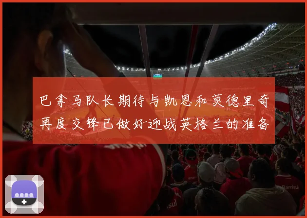 巴拿马队长期待与凯恩和莫德里奇再度交锋已做好迎战英格兰的准备
