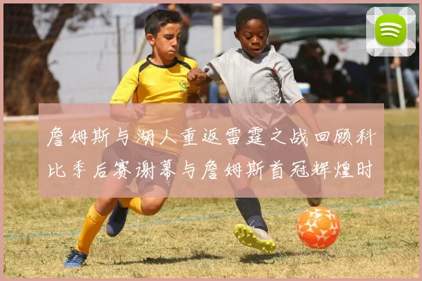 詹姆斯与湖人重返雷霆之战回顾科比季后赛谢幕与詹姆斯首冠辉煌时刻