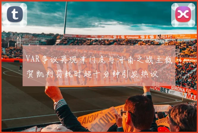 VAR争议再现津门虎与河南之战主裁贺凯判罚耗时超十分钟引发热议