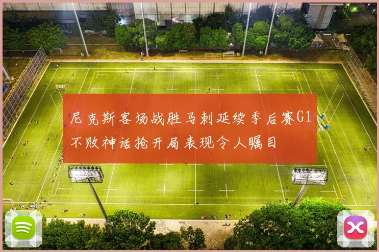 尼克斯客场战胜马刺延续季后赛G1不败神话抢开局表现令人瞩目