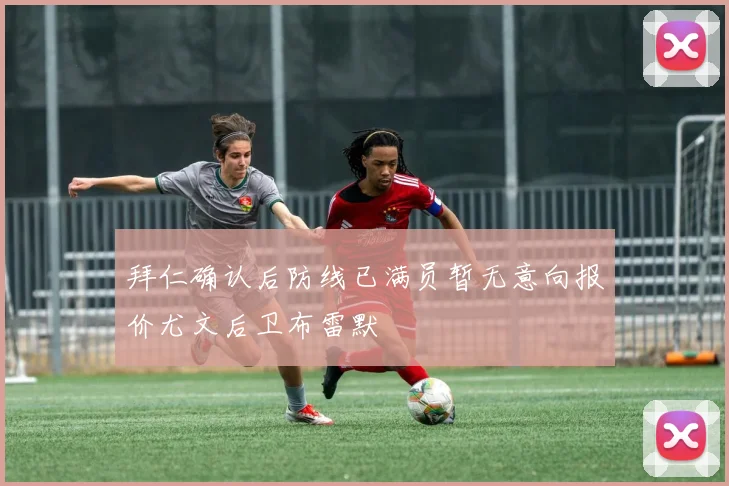拜仁确认后防线已满员暂无意向报价尤文后卫布雷默