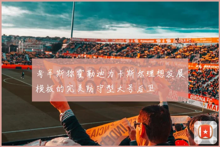 考辛斯称霍勒迪为卡斯尔理想发展模板的完美防守型大号后卫