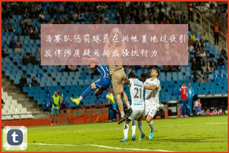 马赛队惩罚球员在训练基地过夜引发律师质疑或构成骚扰行为