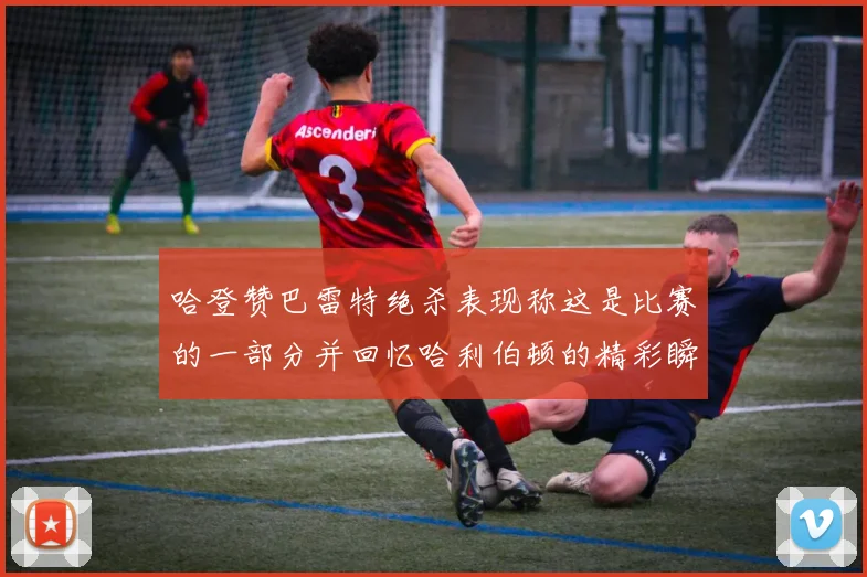 哈登赞巴雷特绝杀表现称这是比赛的一部分并回忆哈利伯顿的精彩瞬间