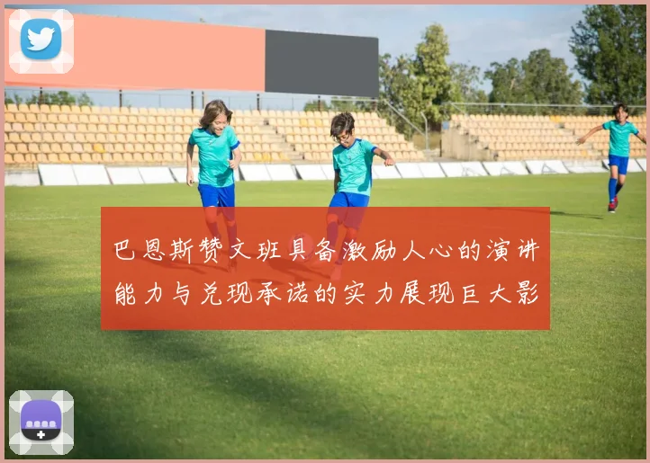巴恩斯赞文班具备激励人心的演讲能力与兑现承诺的实力展现巨大影响力