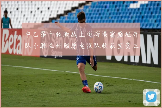 中乙第十轮激战上海海港富盛经开队小胜兰州陇原竞技队收获宝贵三分