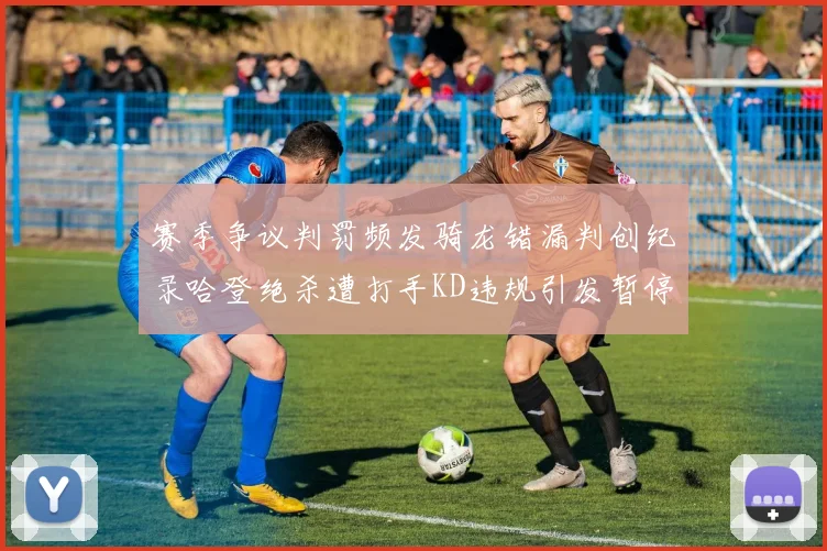 赛季争议判罚频发骑龙错漏判创纪录哈登绝杀遭打手KD违规引发暂停风波