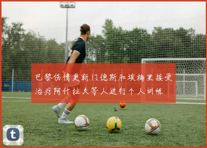 巴黎伤情更新门德斯和埃梅里接受治疗阿什拉夫等人进行个人训练