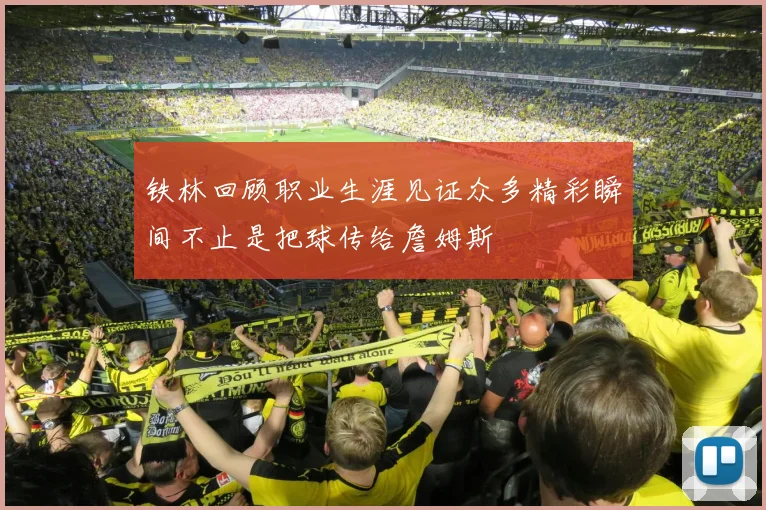 铁林回顾职业生涯见证众多精彩瞬间不止是把球传给詹姆斯