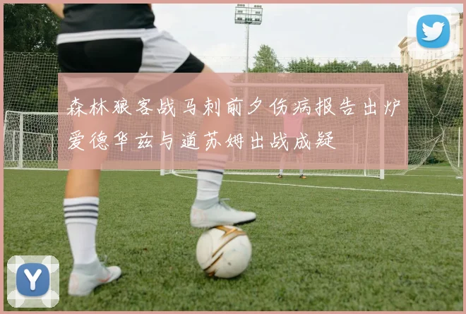 森林狼客战马刺前夕伤病报告出炉爱德华兹与道苏姆出战成疑